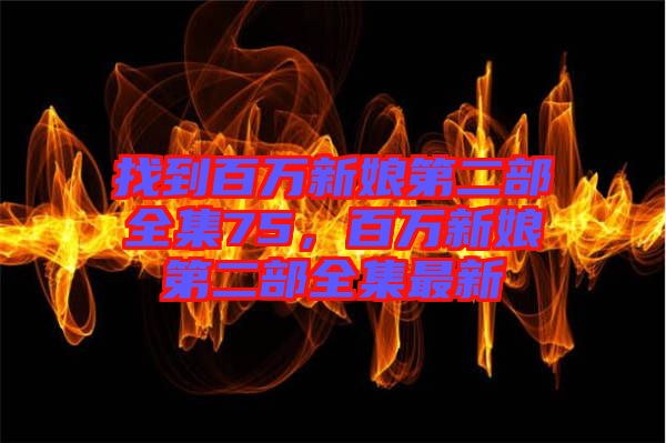 找到百萬新娘第二部全集75，百萬新娘第二部全集最新