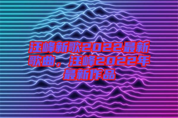 汪峰新歌2022最新歌曲，汪峰2022年最新作品