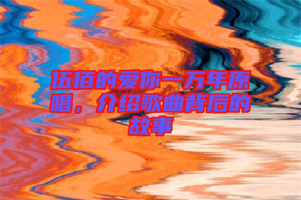 伍佰的愛你一萬年原唱，介紹歌曲背后的故事