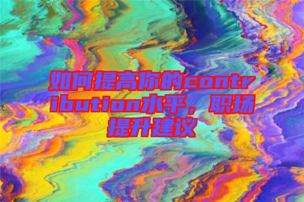 如何提高你的contribution水平，職場提升建議