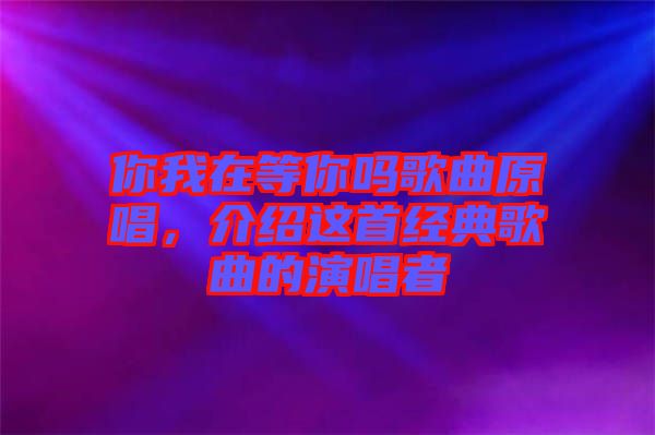 你我在等你嗎歌曲原唱，介紹這首經(jīng)典歌曲的演唱者