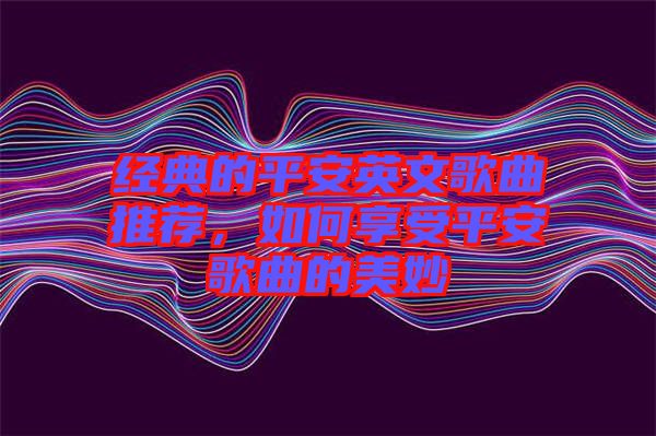 經(jīng)典的平安英文歌曲推薦，如何享受平安歌曲的美妙