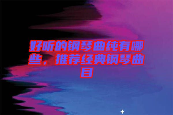 好聽的鋼琴曲純有哪些，推薦經(jīng)典鋼琴曲目