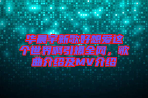 華晨宇新歌好想愛這個(gè)世界啊引爆全網(wǎng)，歌曲介紹及MV介紹