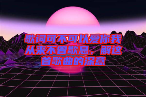 歌詞可不可以愛你我從來不曾歇息，解這首歌曲的深意