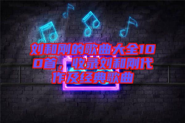 劉和剛的歌曲大全100首，收錄劉和剛代作及經(jīng)典歌曲