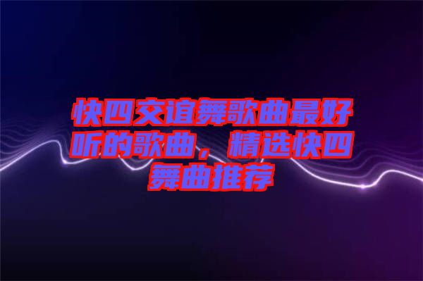 快四交誼舞歌曲最好聽的歌曲，精選快四舞曲推薦