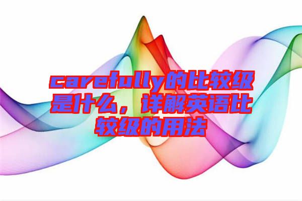 carefully的比較級(jí)是什么，詳解英語(yǔ)比較級(jí)的用法