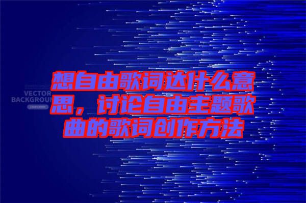 想自由歌詞達(dá)什么意思，討論自由主題歌曲的歌詞創(chuàng)作方法