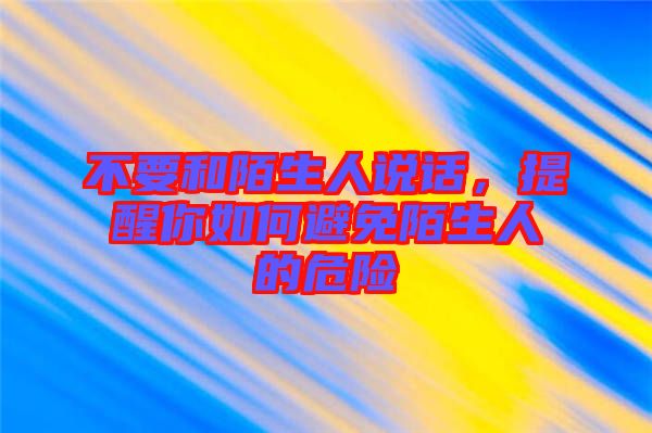 不要和陌生人說話，提醒你如何避免陌生人的危險