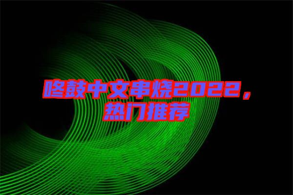 咚鼓中文串燒2022，熱門推薦