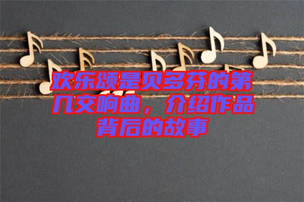 歡樂(lè)頌是貝多芬的第幾交響曲，介紹作品背后的故事