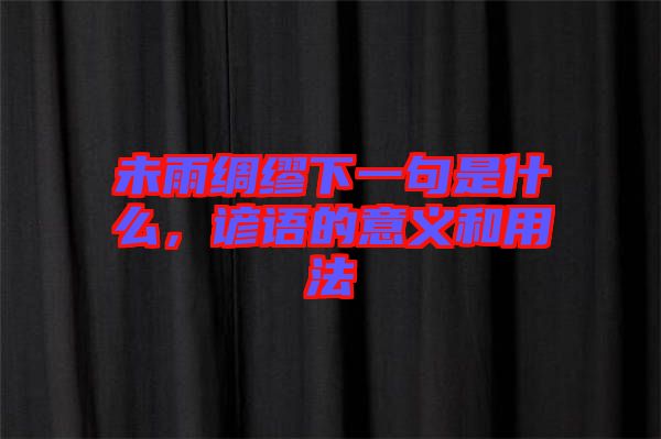 未雨綢繆下一句是什么，諺語(yǔ)的意義和用法