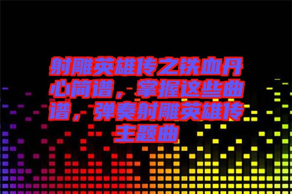 射雕英雄傳之鐵血丹心簡譜，掌握這些曲譜，彈奏射雕英雄傳主題曲