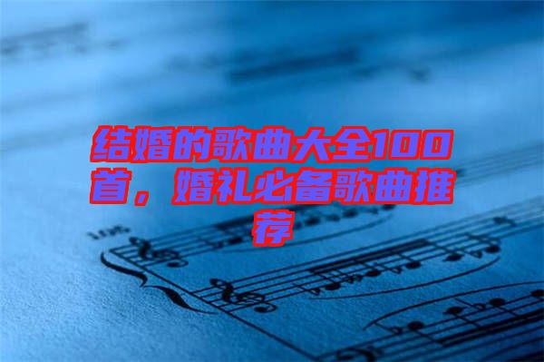 結(jié)婚的歌曲大全100首，婚禮必備歌曲推薦