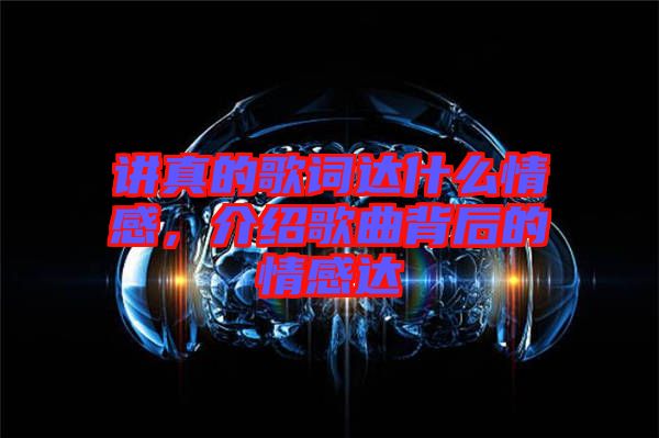 講真的歌詞達什么情感，介紹歌曲背后的情感達