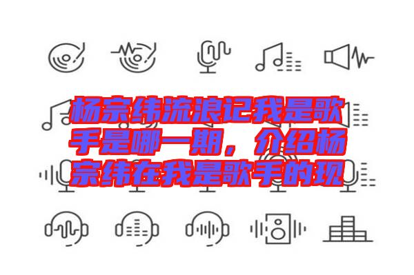 楊宗緯流浪記我是歌手是哪一期，介紹楊宗緯在我是歌手的現(xiàn)