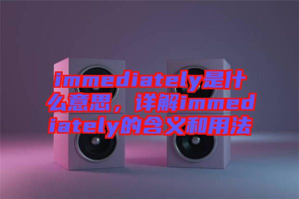 immediately是什么意思，詳解immediately的含義和用法