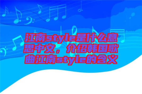 江南style是什么意思中文，介紹韓國歌曲江南style的含義