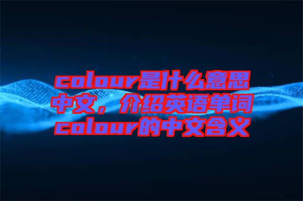 colour是什么意思中文，介紹英語單詞colour的中文含義