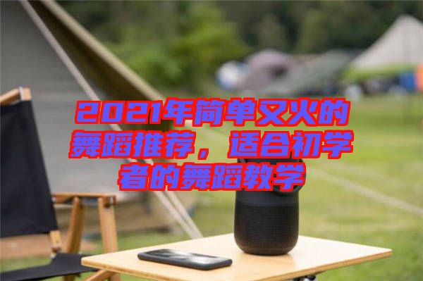 2021年簡(jiǎn)單又火的舞蹈推薦，適合初學(xué)者的舞蹈教學(xué)