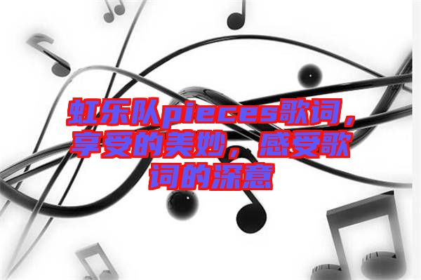 虹樂隊pieces歌詞，享受的美妙，感受歌詞的深意