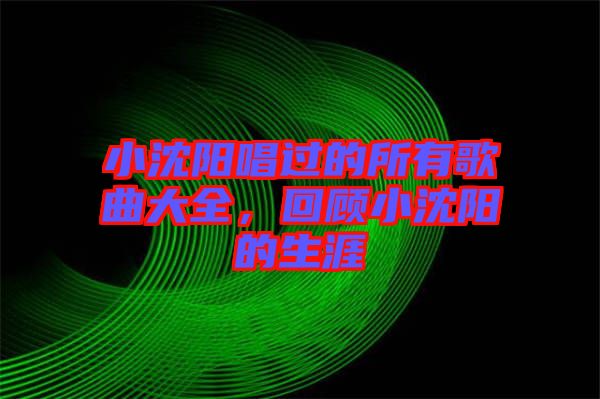 小沈陽唱過的所有歌曲大全，回顧小沈陽的生涯