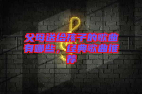 父母送給孩子的歌曲有哪些，經(jīng)典歌曲推薦