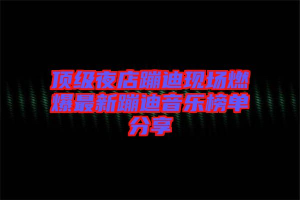 頂級(jí)夜店蹦迪現(xiàn)場燃爆最新蹦迪音樂榜單分享