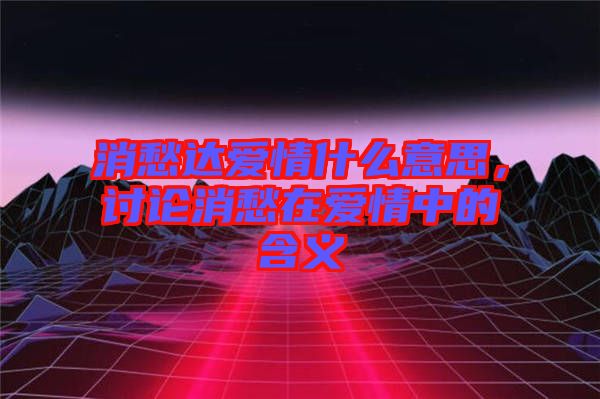 消愁達愛情什么意思，討論消愁在愛情中的含義