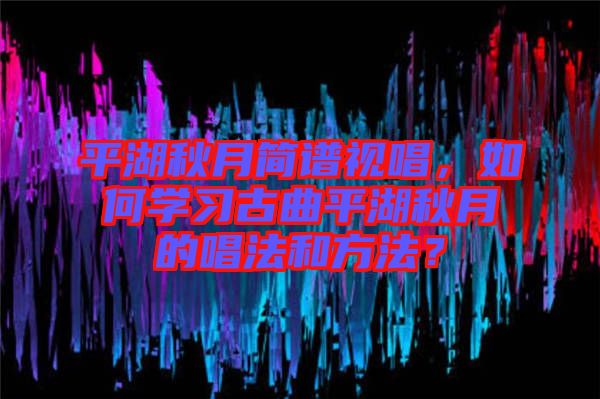 平湖秋月簡譜視唱，如何學習古曲平湖秋月的唱法和方法？