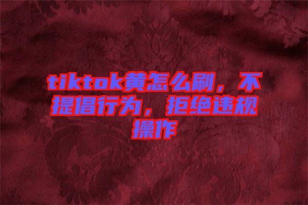 tiktok黃怎么刷，不提倡行為，拒絕違規(guī)操作