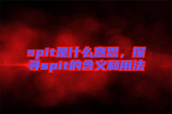 spit是什么意思，探尋spit的含義和用法