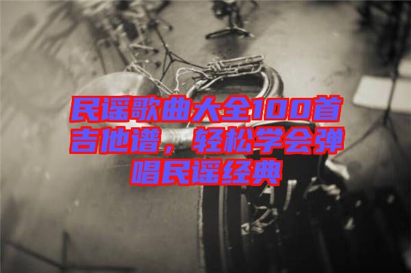 民謠歌曲大全100首吉他譜，輕松學(xué)會彈唱民謠經(jīng)典