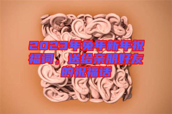 2023年兔年新年祝福詞，送給親朋好友的祝福話(huà)