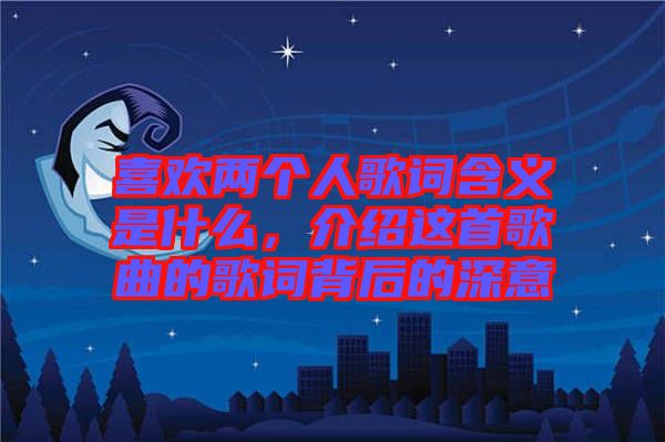 喜歡兩個人歌詞含義是什么，介紹這首歌曲的歌詞背后的深意