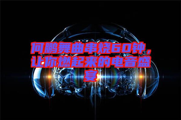 何鵬舞曲串燒60鐘，讓你燃起來的電音盛宴