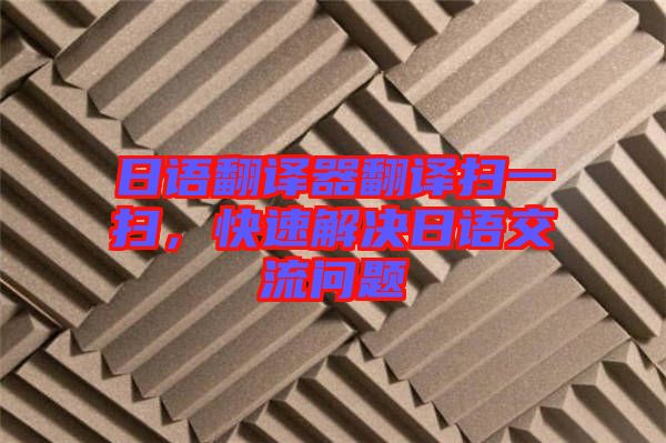 日語翻譯器翻譯掃一掃，快速解決日語交流問題