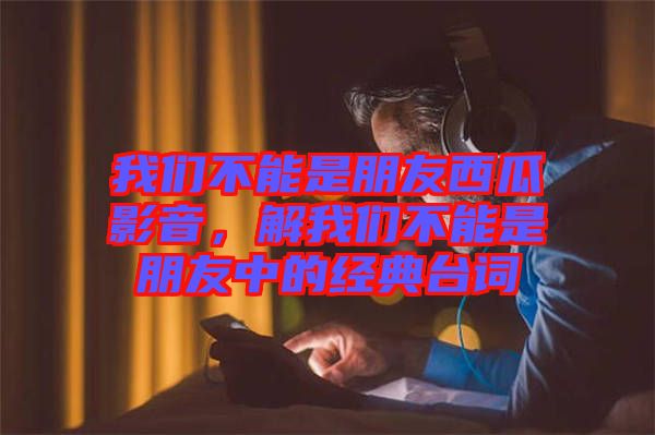 我們不能是朋友西瓜影音，解我們不能是朋友中的經(jīng)典臺詞