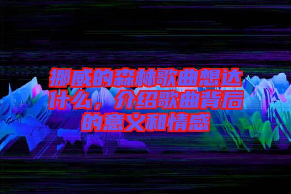 挪威的森林歌曲想達(dá)什么，介紹歌曲背后的意義和情感