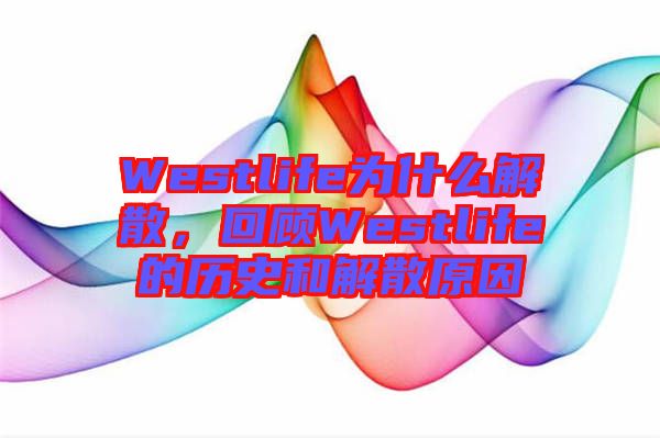 Westlife為什么解散，回顧Westlife的歷史和解散原因