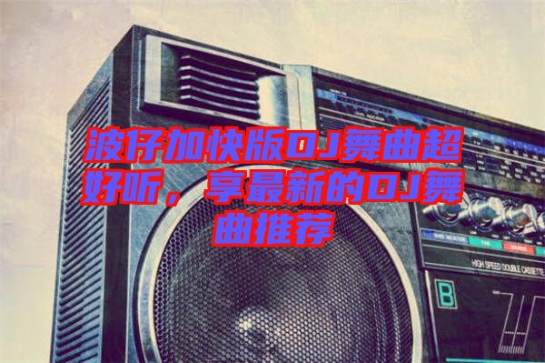 波仔加快版DJ舞曲超好聽，享最新的DJ舞曲推薦