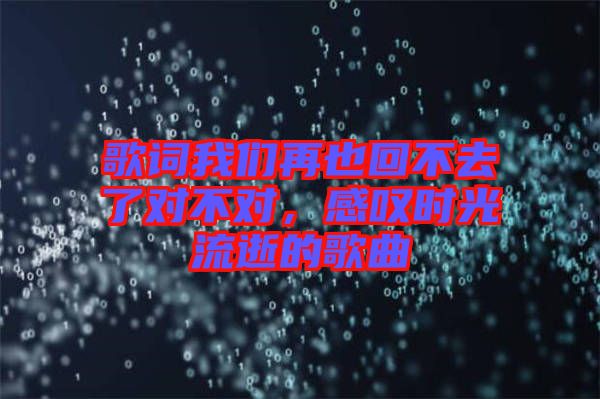 歌詞我們?cè)僖不夭蝗チ藢?duì)不對(duì)，感嘆時(shí)光流逝的歌曲