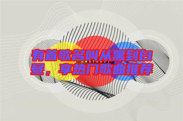 有首歌名叫從黑到白晝，享熱門(mén)歌曲推薦