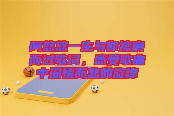 阿悠悠一生與你擦肩而過歌詞，感受歌曲中深情而悲的旋律