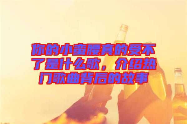 你的小蠻腰真的受不了是什么歌，介紹熱門(mén)歌曲背后的故事