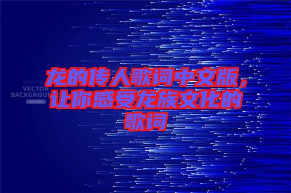 龍的傳人歌詞中文版，讓你感受龍族文化的歌詞