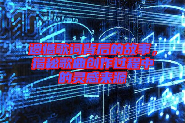 遺憾歌詞背后的故事，揭秘歌曲創(chuàng)作過程中的靈感來源