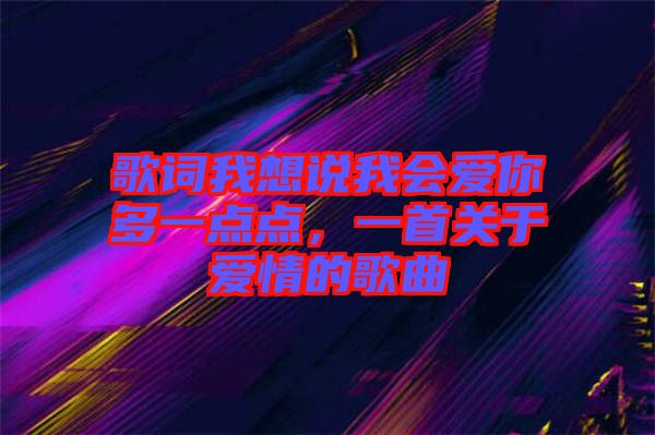 歌詞我想說我會愛你多一點點，一首關(guān)于愛情的歌曲