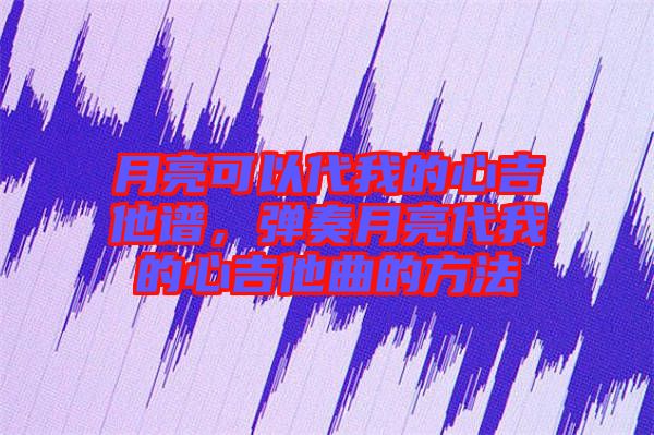 月亮可以代我的心吉他譜，彈奏月亮代我的心吉他曲的方法